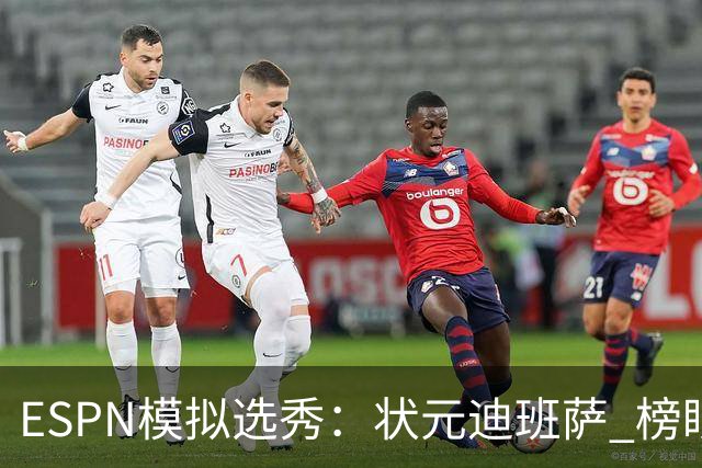 ESPN模拟选秀：状元迪班萨 榜眼彼德森 探花布泽尔 4号秀威尔逊